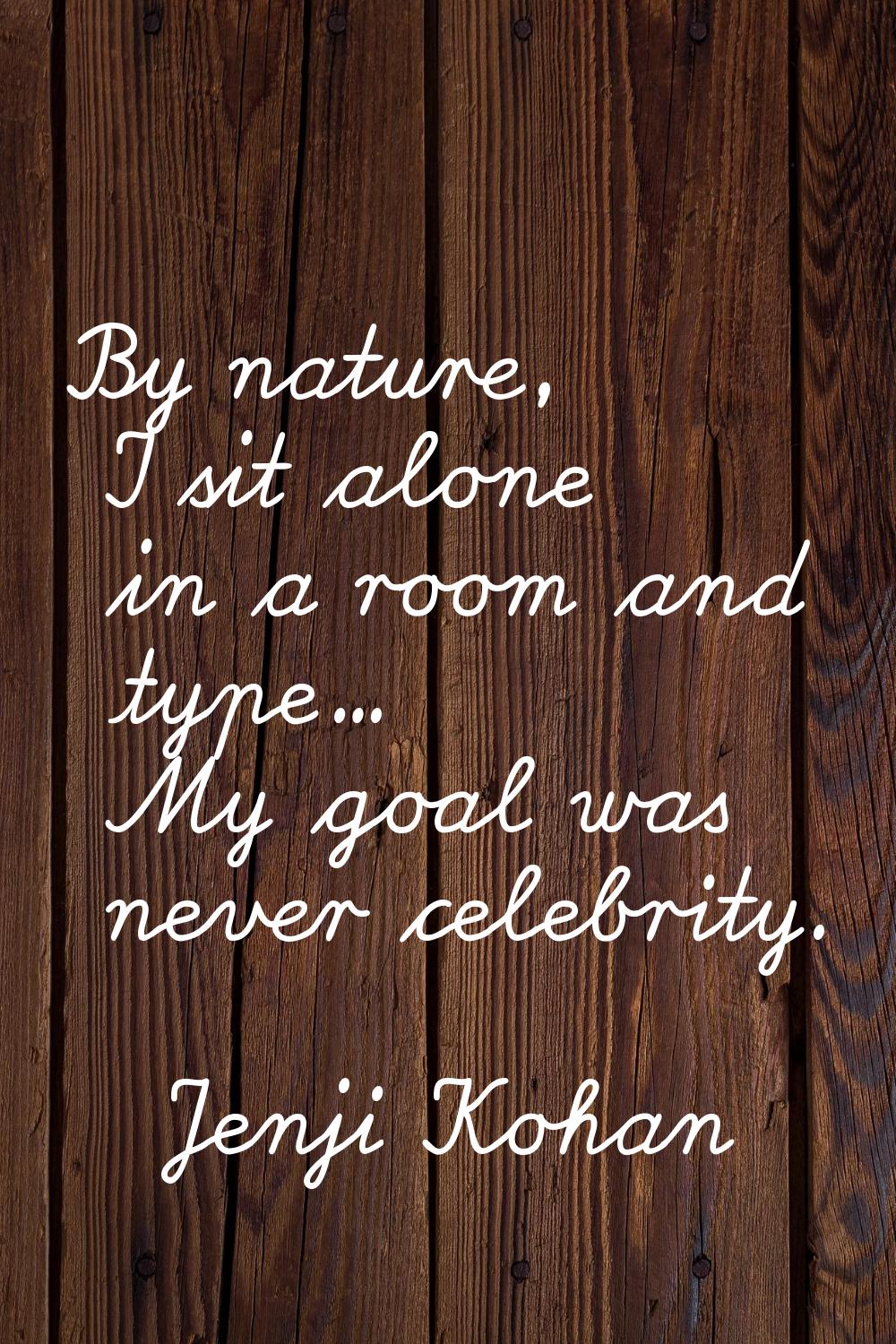 By nature, I sit alone in a room and type... My goal was never celebrity.