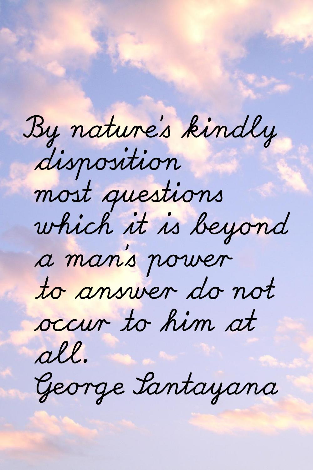 By nature's kindly disposition most questions which it is beyond a man's power to answer do not occ
