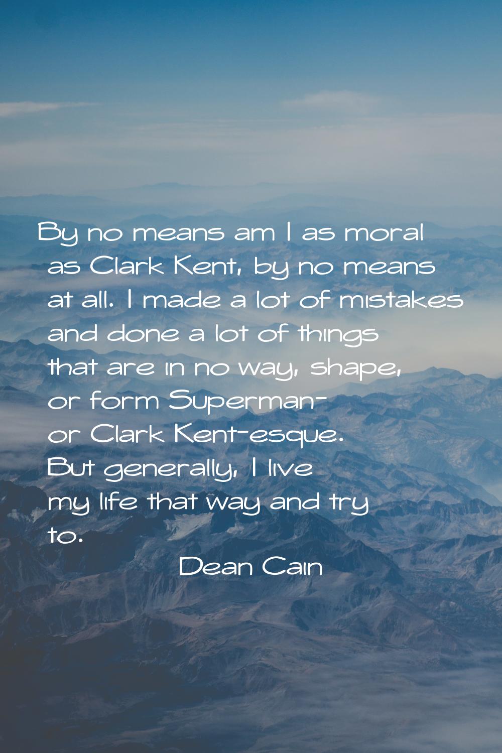 By no means am I as moral as Clark Kent, by no means at all. I made a lot of mistakes and done a lo