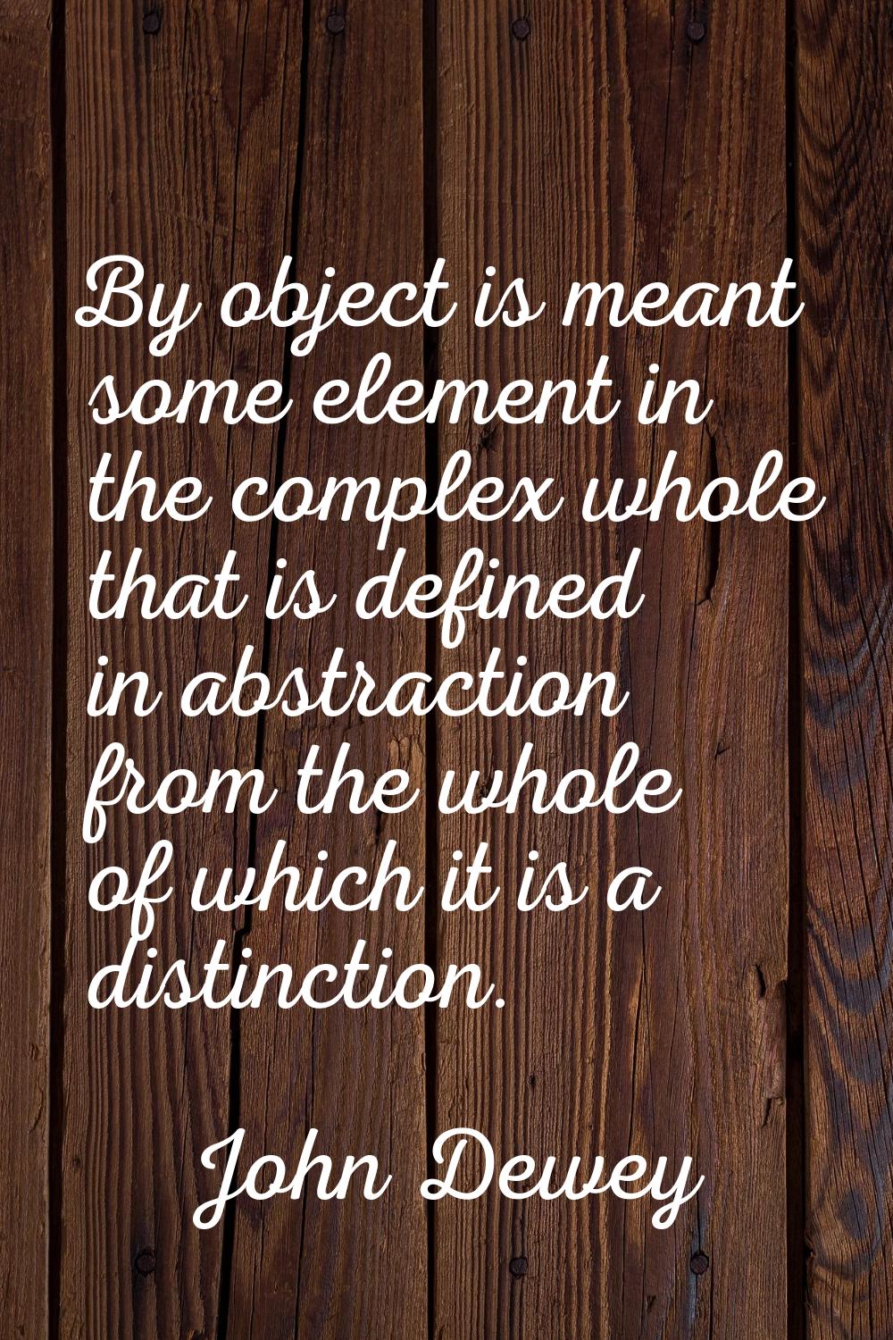 By object is meant some element in the complex whole that is defined in abstraction from the whole 