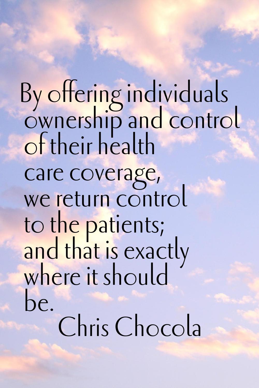 By offering individuals ownership and control of their health care coverage, we return control to t