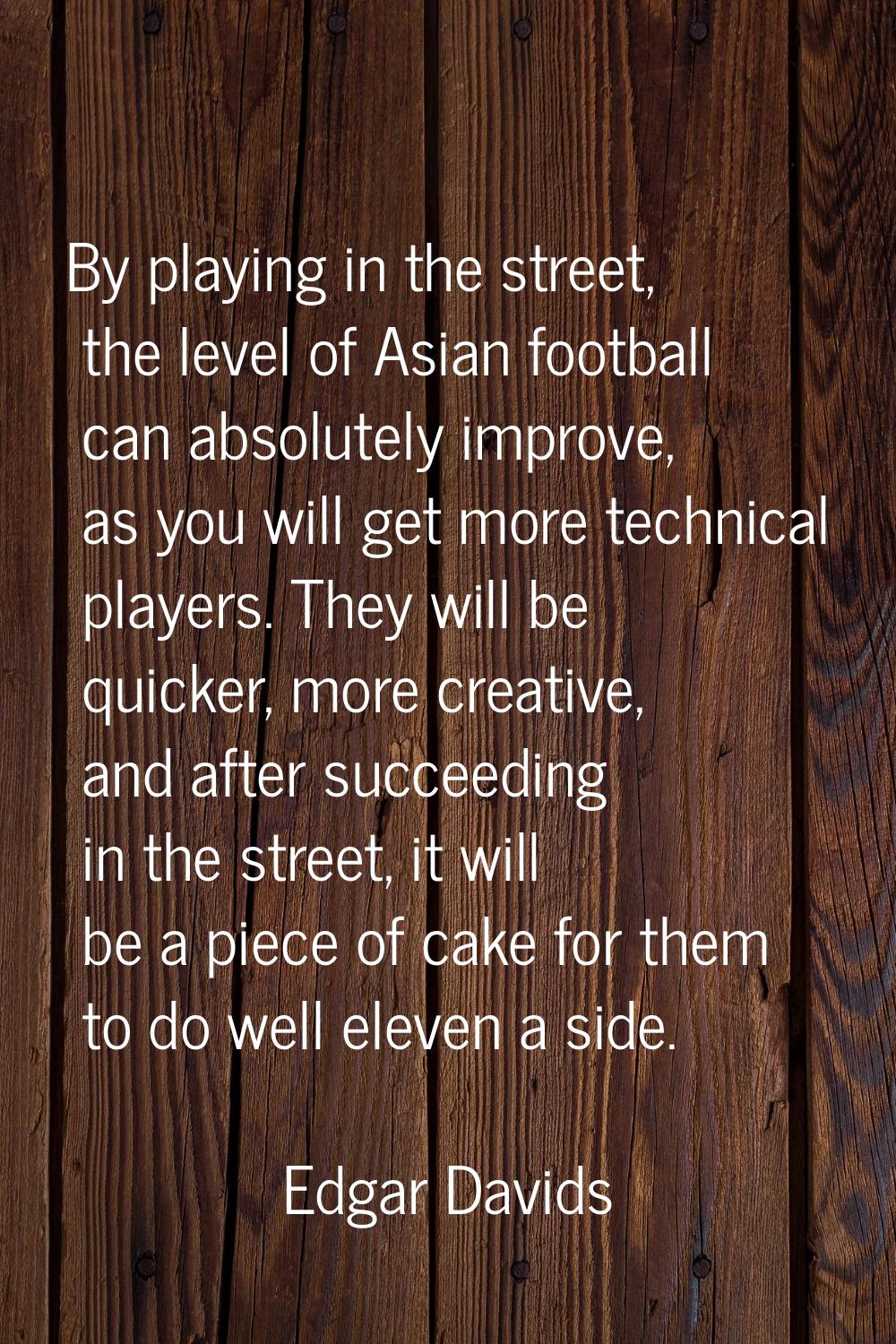 By playing in the street, the level of Asian football can absolutely improve, as you will get more 
