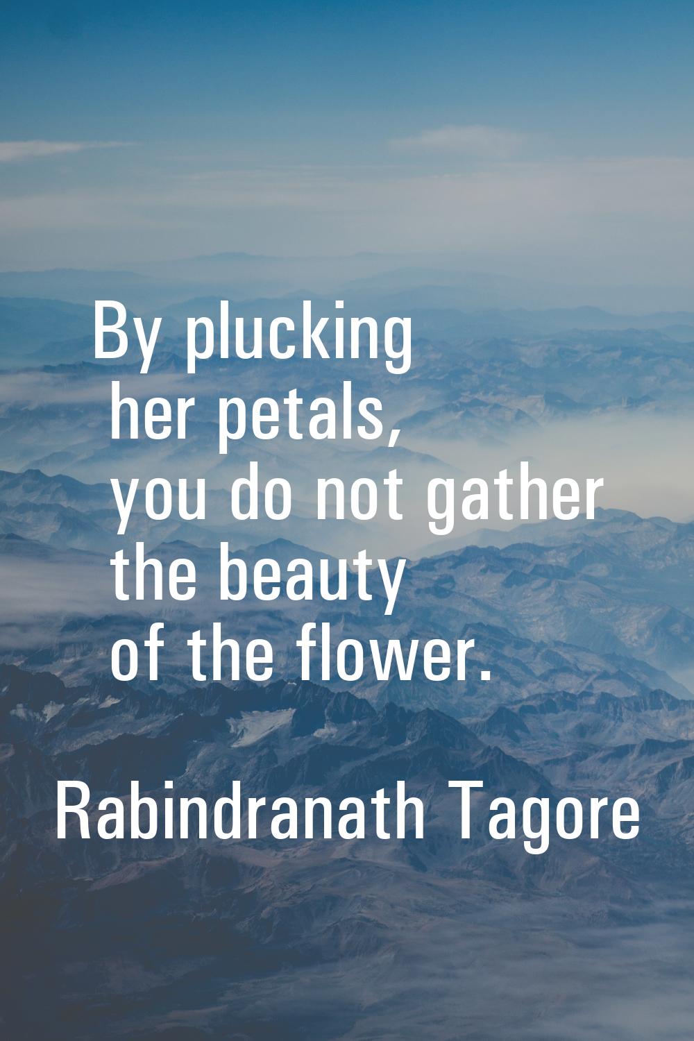 By plucking her petals, you do not gather the beauty of the flower.