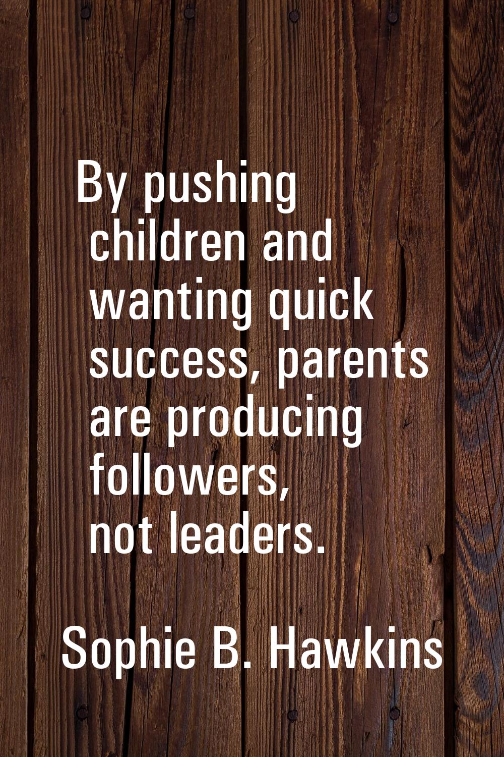 By pushing children and wanting quick success, parents are producing followers, not leaders.