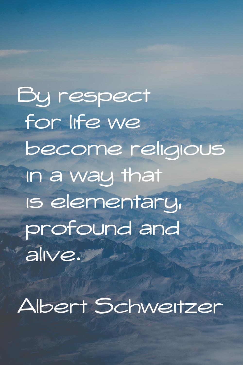 By respect for life we become religious in a way that is elementary, profound and alive.