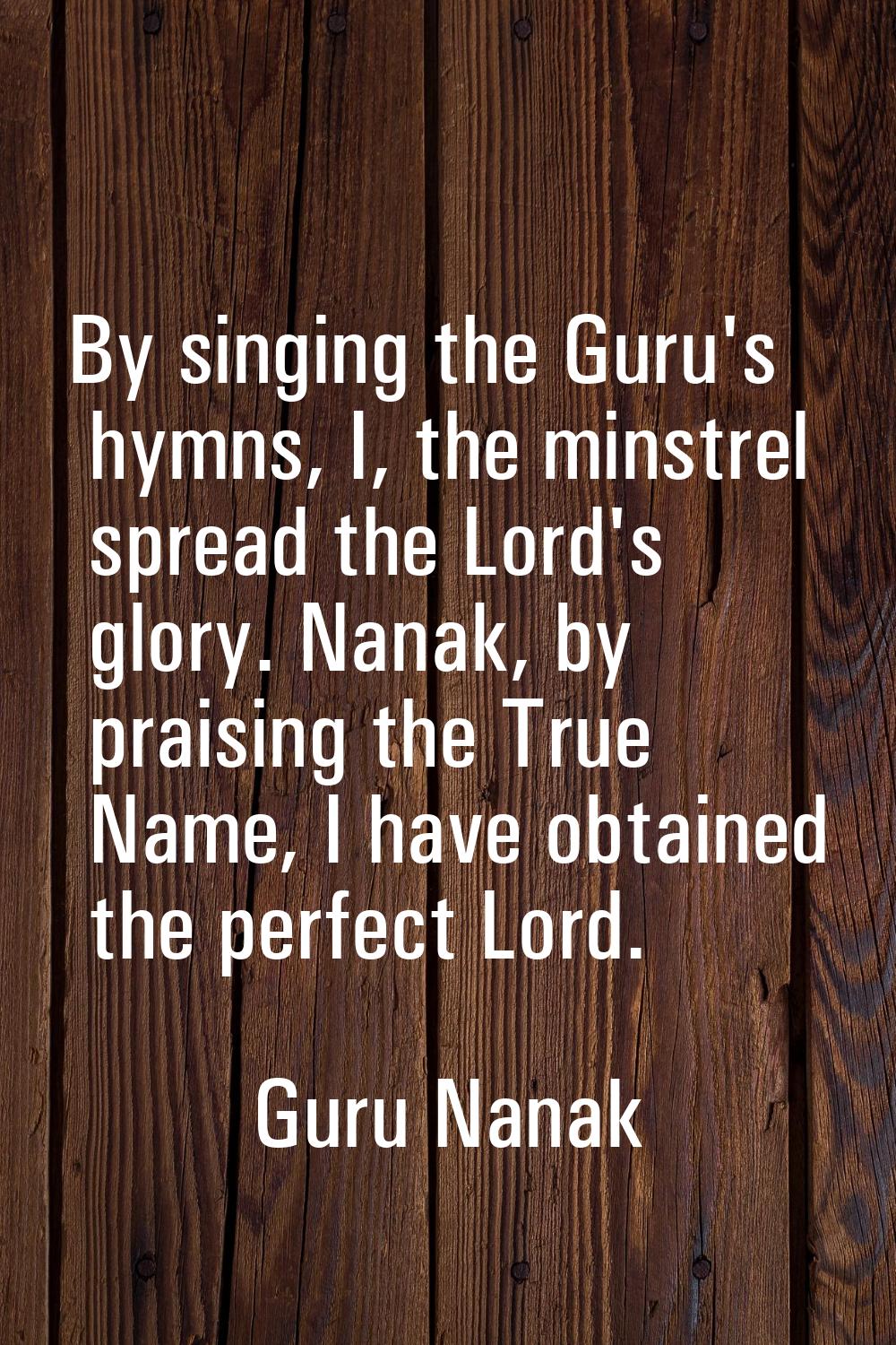 By singing the Guru's hymns, I, the minstrel spread the Lord's glory. Nanak, by praising the True N