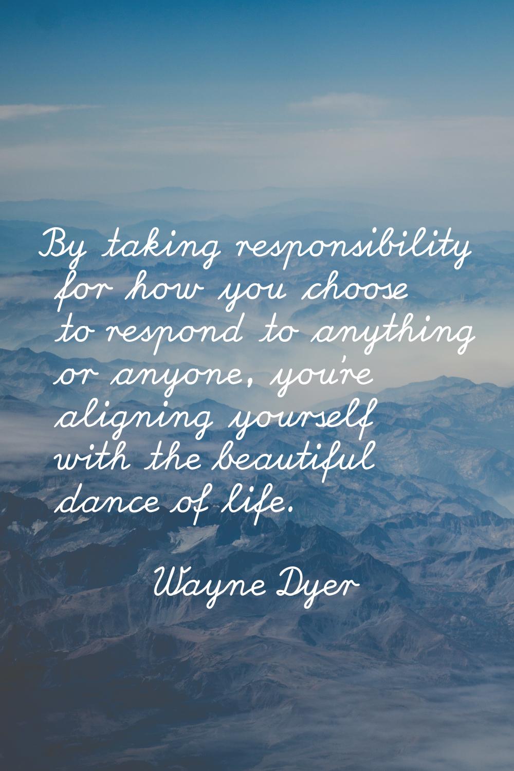 By taking responsibility for how you choose to respond to anything or anyone, you're aligning yours