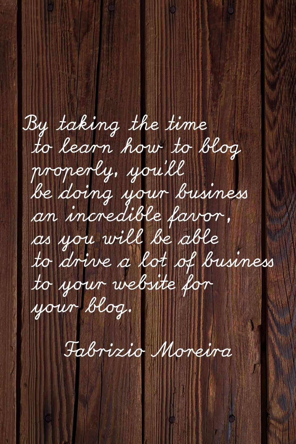 By taking the time to learn how to blog properly, you'll be doing your business an incredible favor