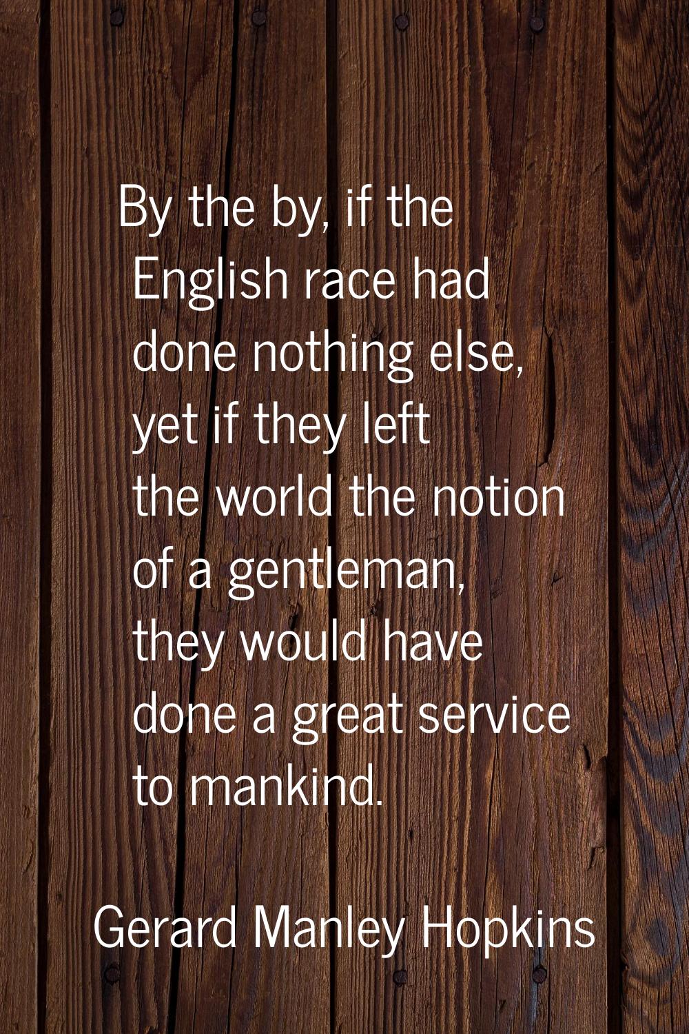 By the by, if the English race had done nothing else, yet if they left the world the notion of a ge