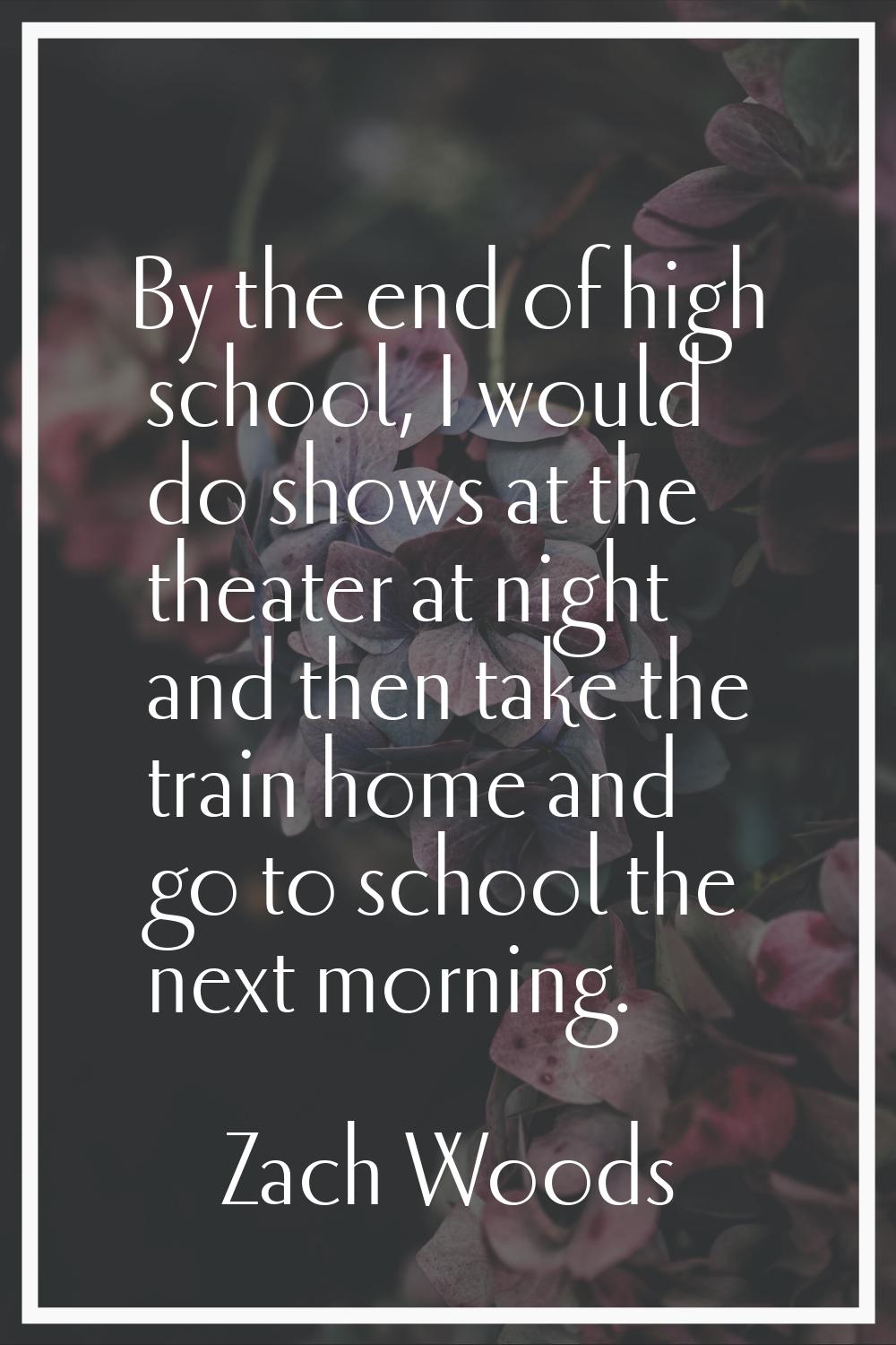 By the end of high school, I would do shows at the theater at night and then take the train home an