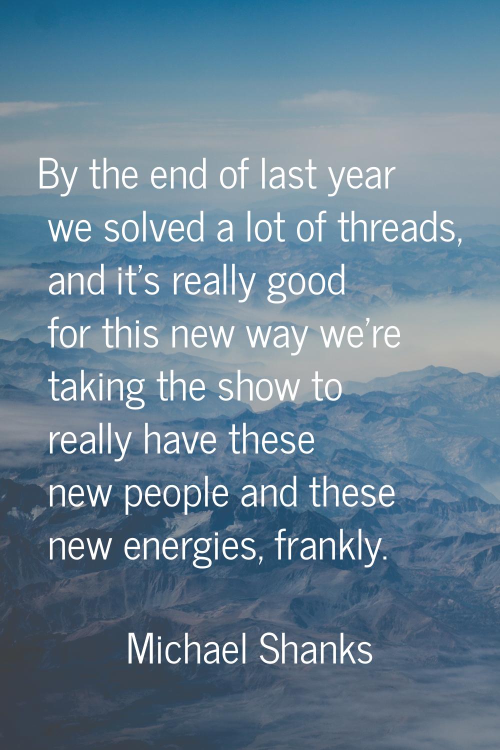 By the end of last year we solved a lot of threads, and it's really good for this new way we're tak