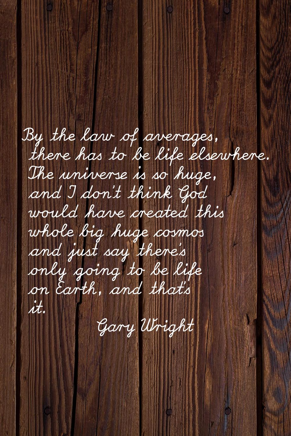By the law of averages, there has to be life elsewhere. The universe is so huge, and I don't think 