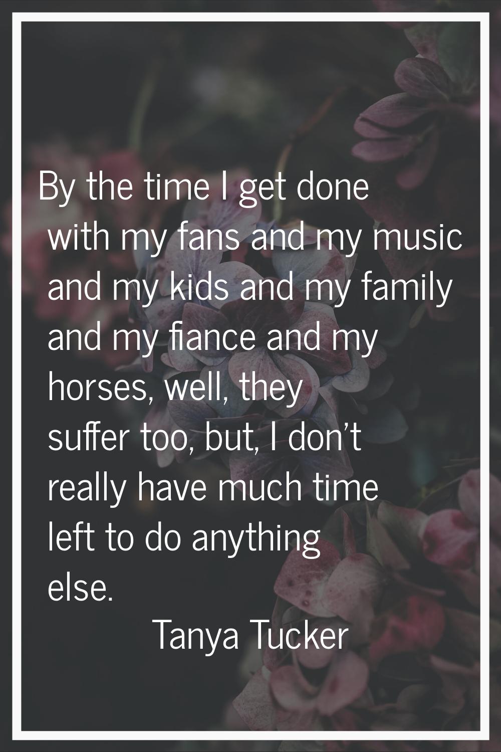 By the time I get done with my fans and my music and my kids and my family and my fiance and my hor