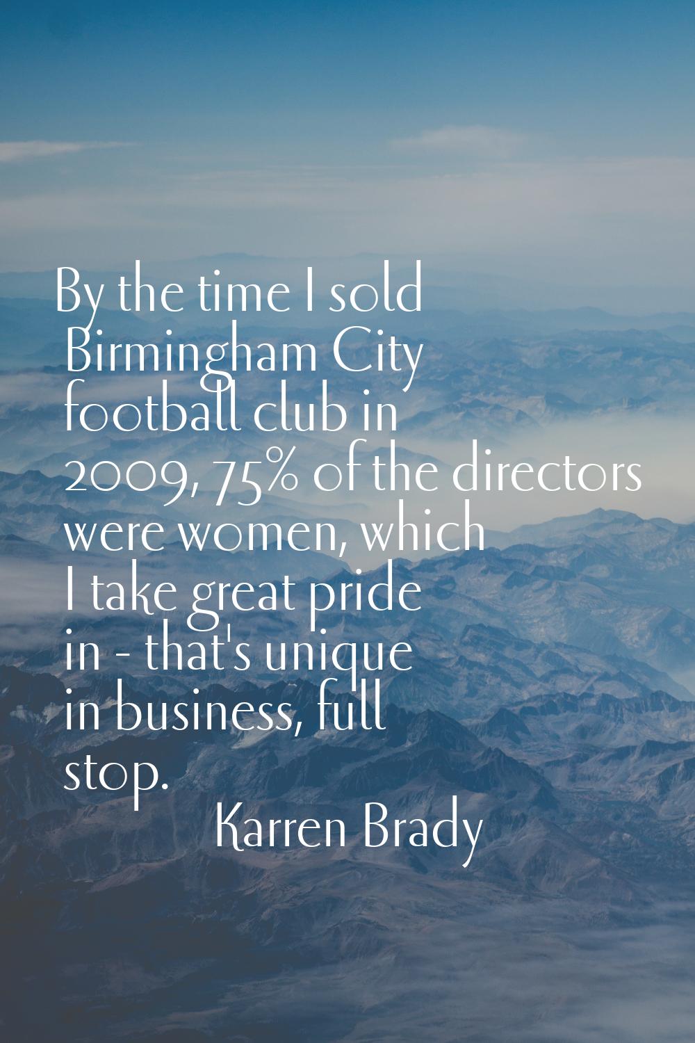 By the time I sold Birmingham City football club in 2009, 75% of the directors were women, which I 