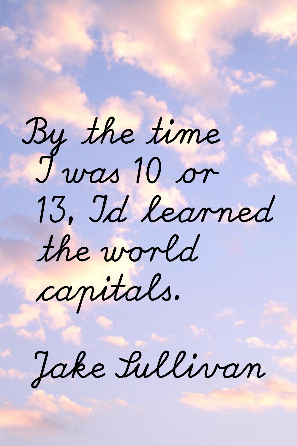 By the time I was 10 or 13, I'd learned the world capitals.