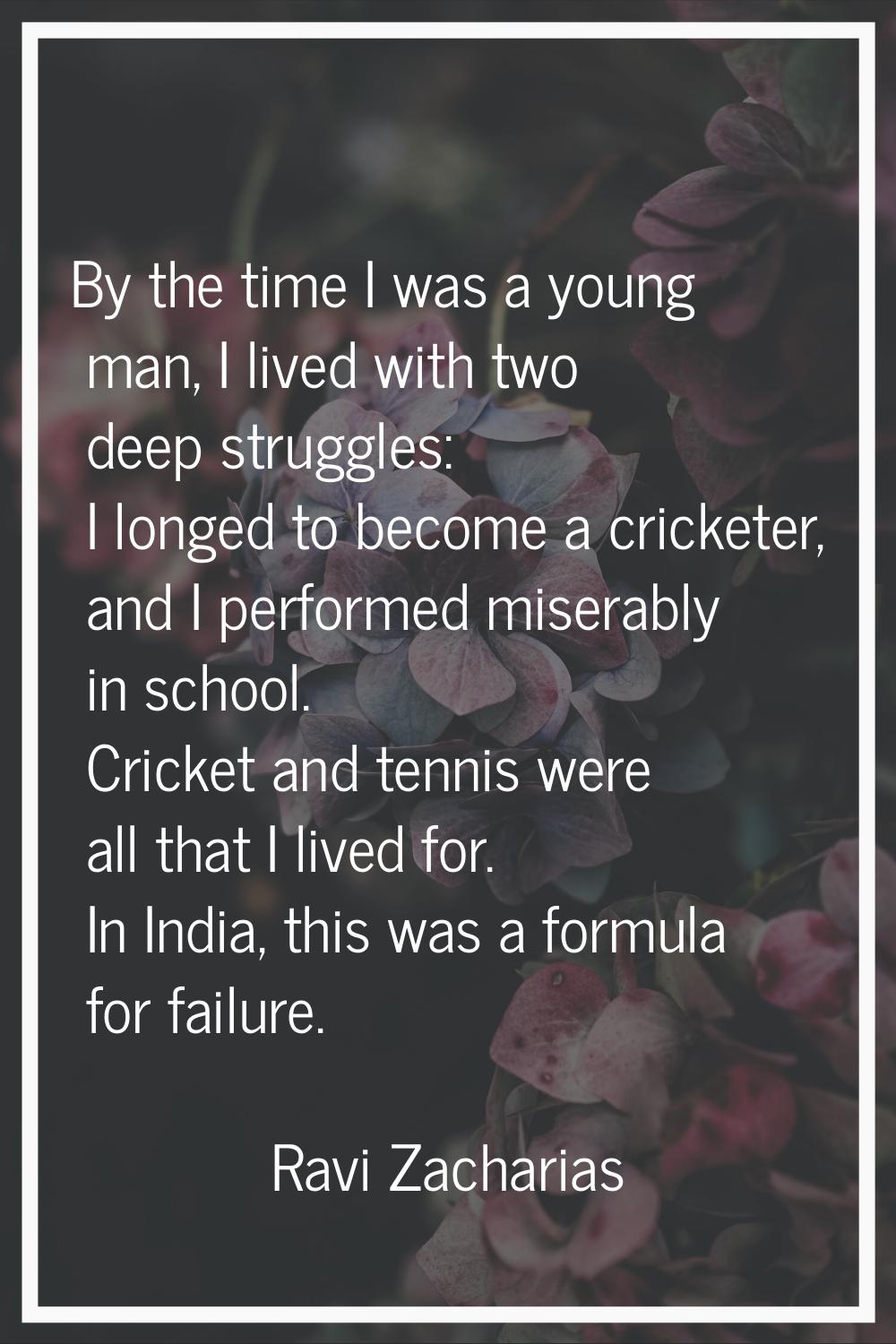 By the time I was a young man, I lived with two deep struggles: I longed to become a cricketer, and