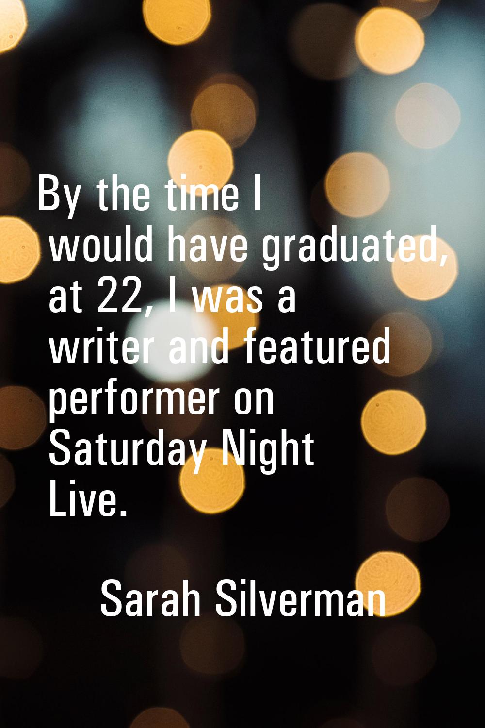 By the time I would have graduated, at 22, I was a writer and featured performer on Saturday Night 
