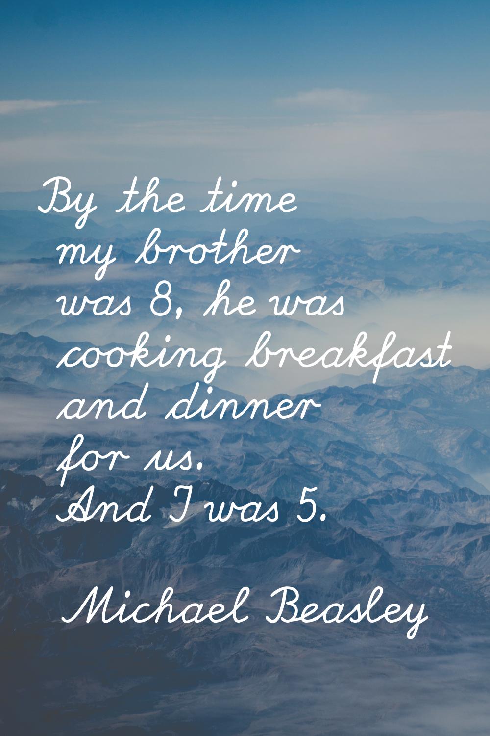 By the time my brother was 8, he was cooking breakfast and dinner for us. And I was 5.