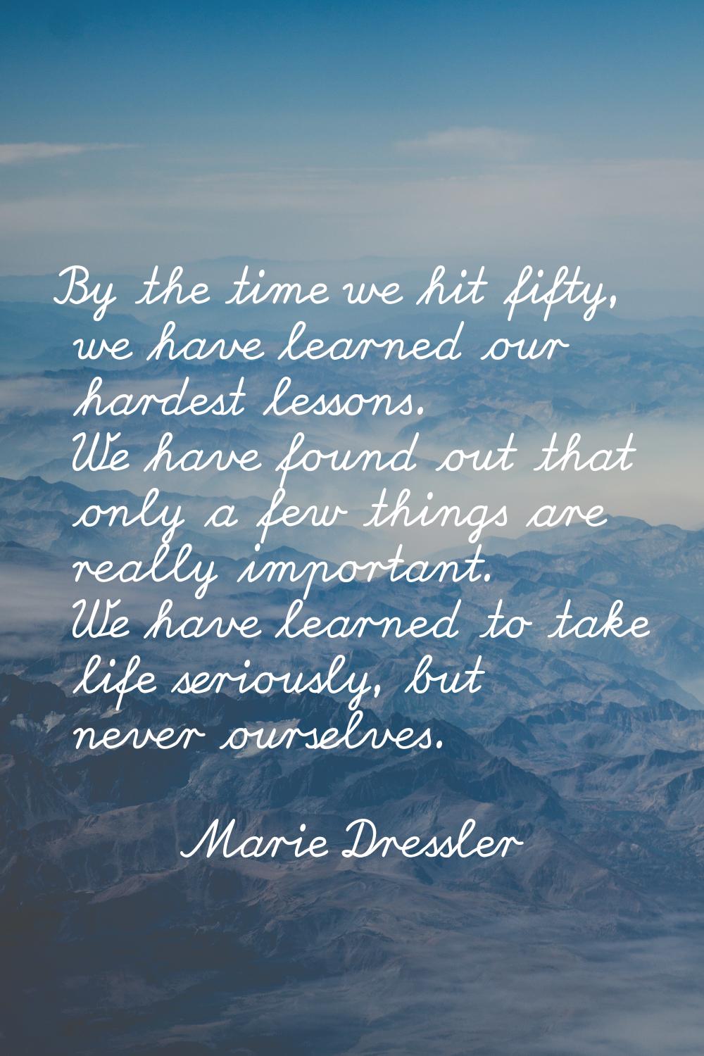 By the time we hit fifty, we have learned our hardest lessons. We have found out that only a few th