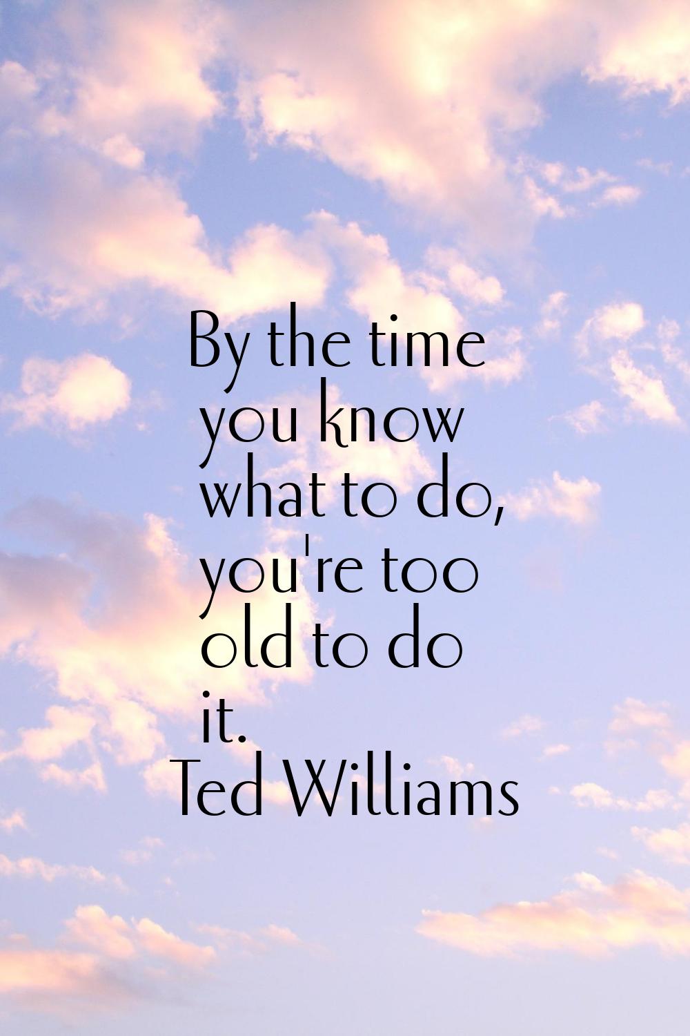 By the time you know what to do, you're too old to do it.