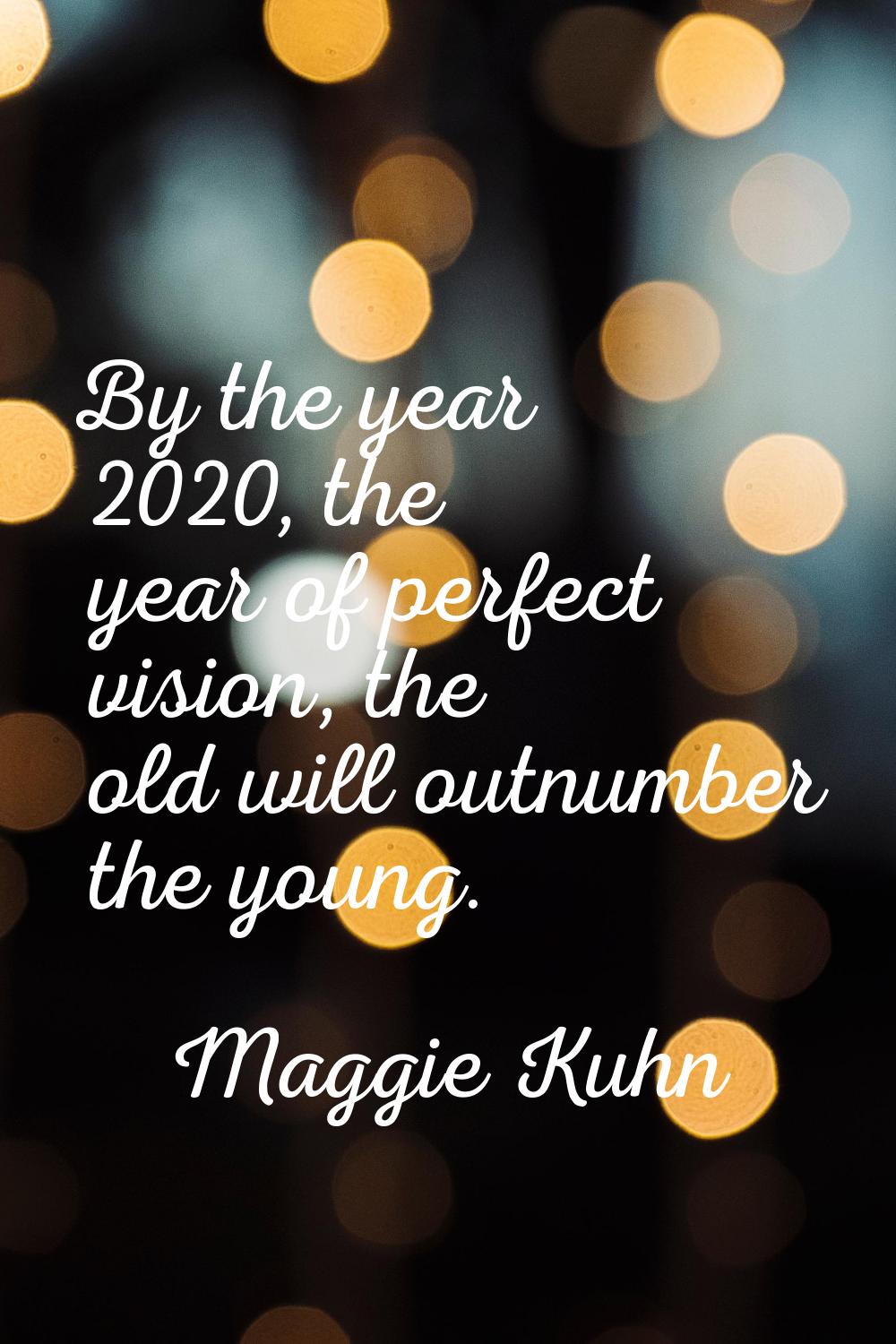 By the year 2020, the year of perfect vision, the old will outnumber the young.