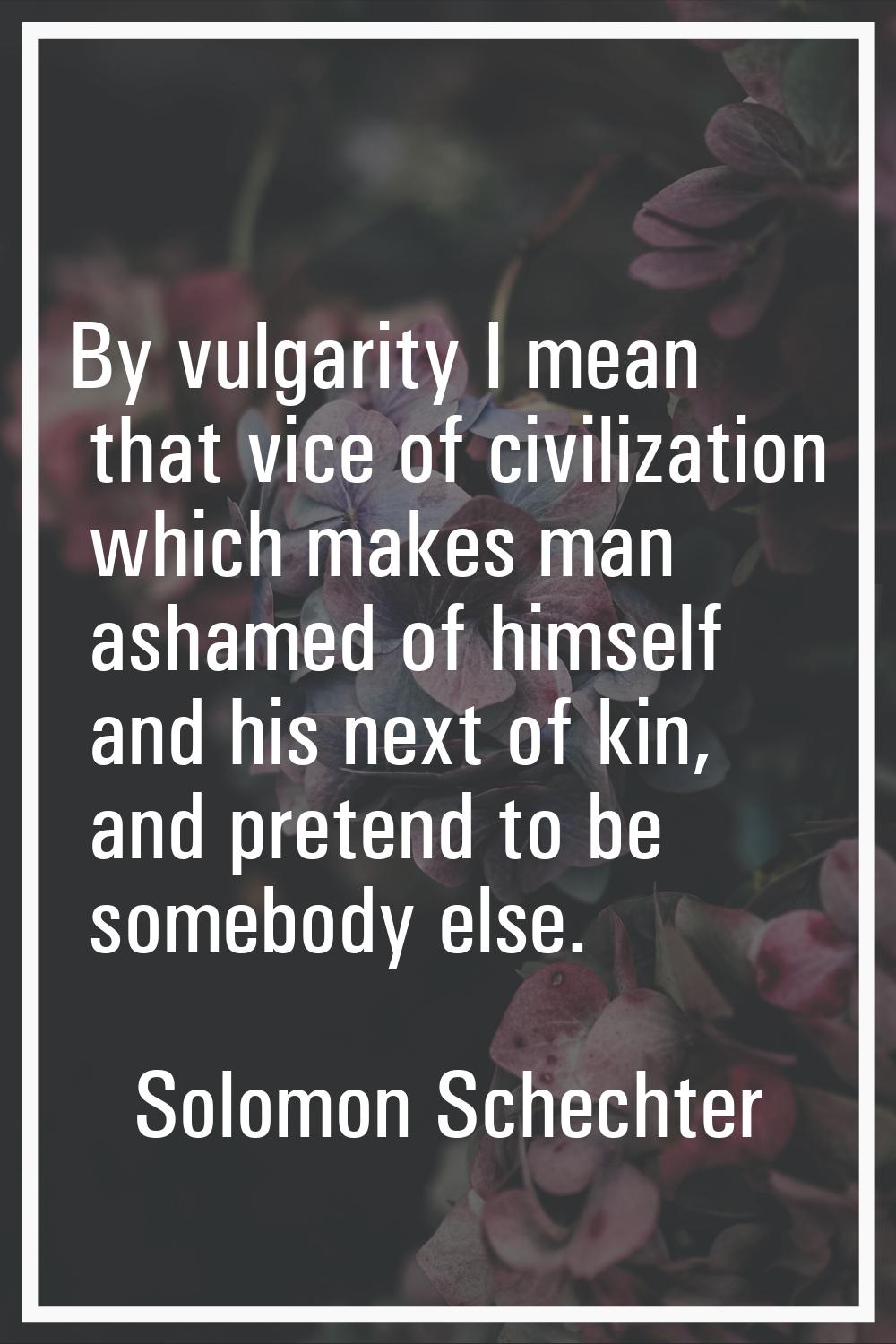 By vulgarity I mean that vice of civilization which makes man ashamed of himself and his next of ki