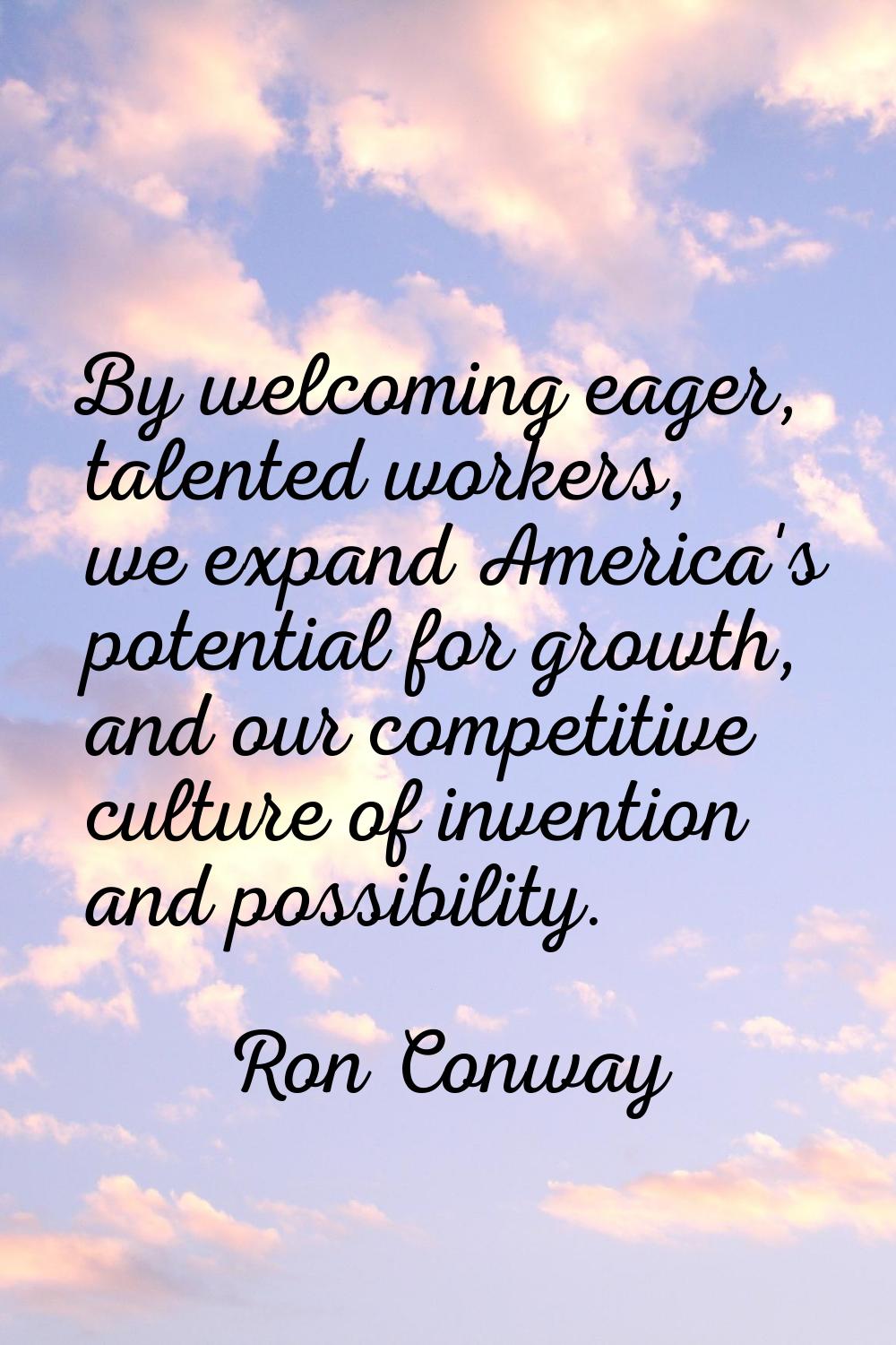 By welcoming eager, talented workers, we expand America's potential for growth, and our competitive