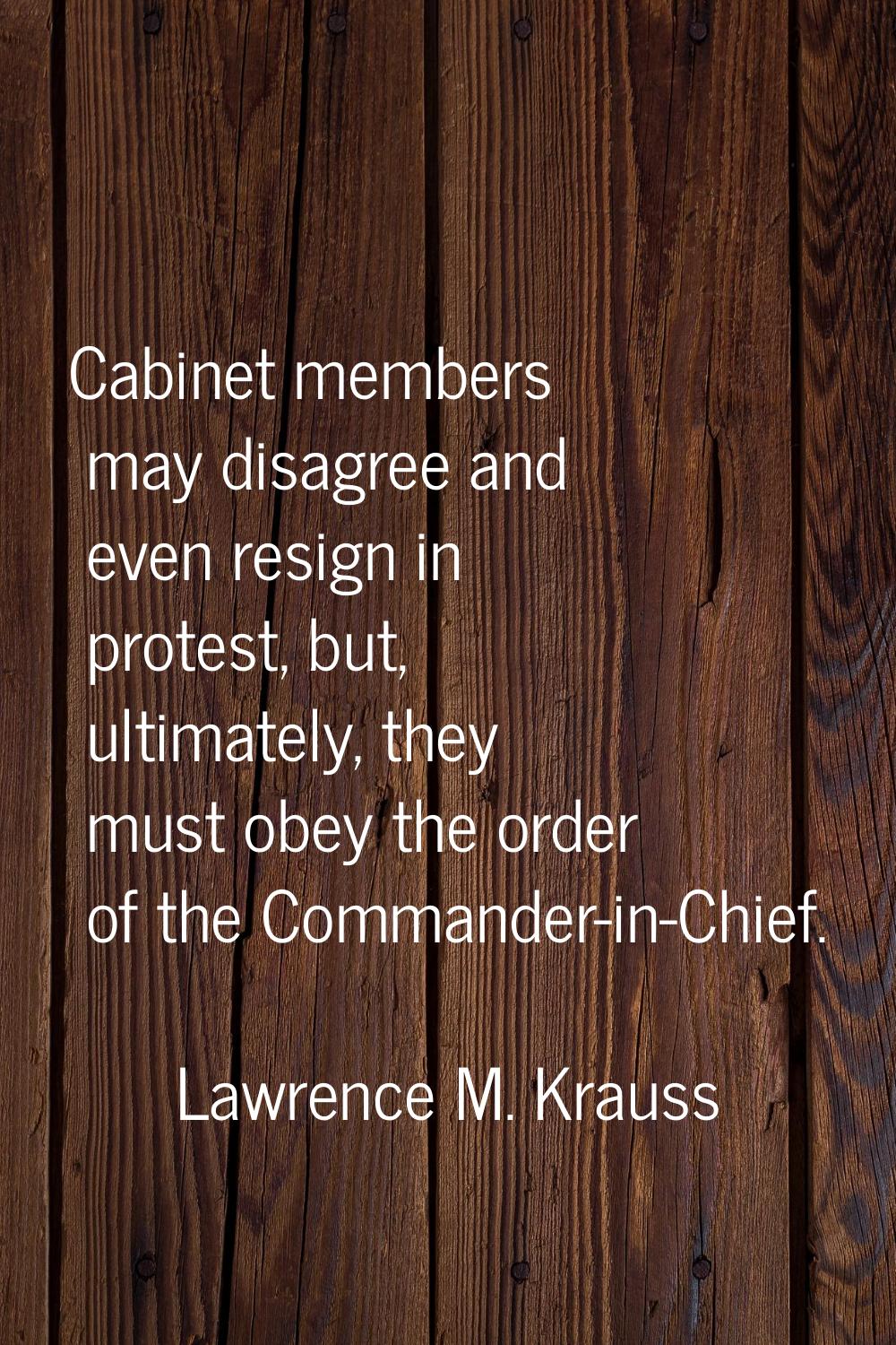 Cabinet members may disagree and even resign in protest, but, ultimately, they must obey the order 