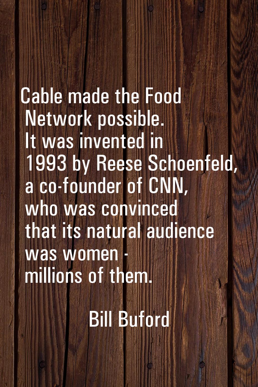 Cable made the Food Network possible. It was invented in 1993 by Reese Schoenfeld, a co-founder of 