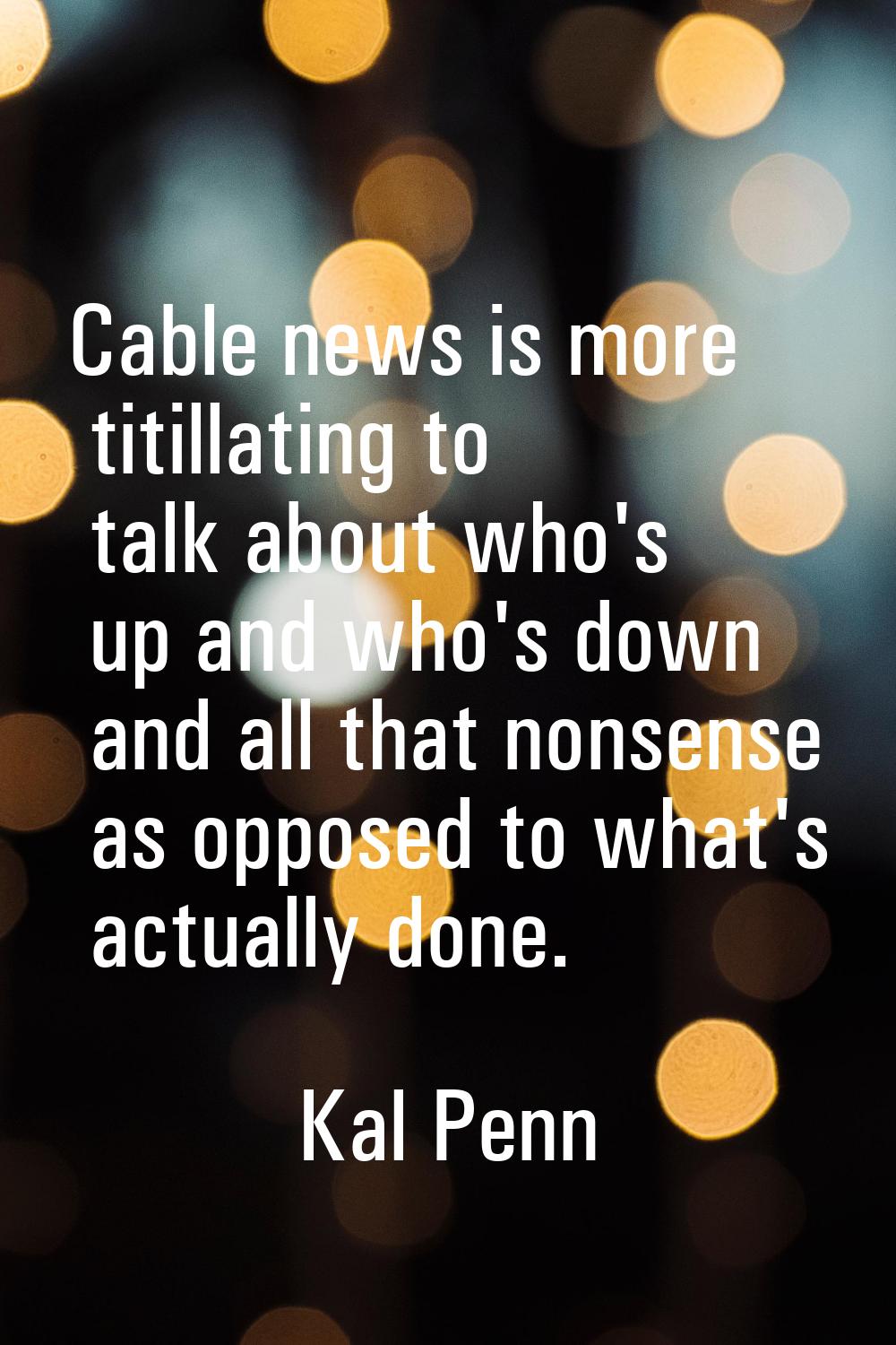 Cable news is more titillating to talk about who's up and who's down and all that nonsense as oppos