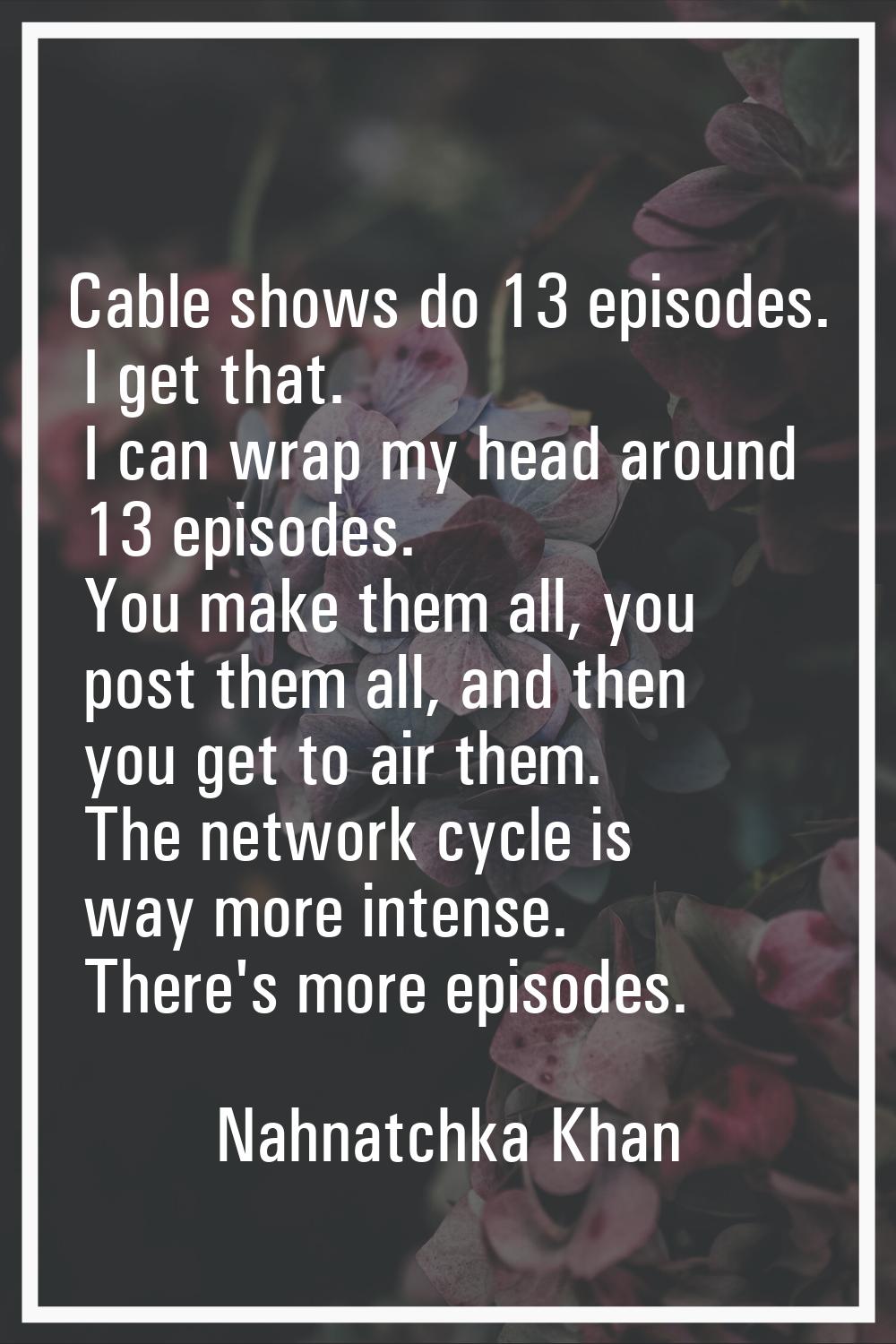 Cable shows do 13 episodes. I get that. I can wrap my head around 13 episodes. You make them all, y