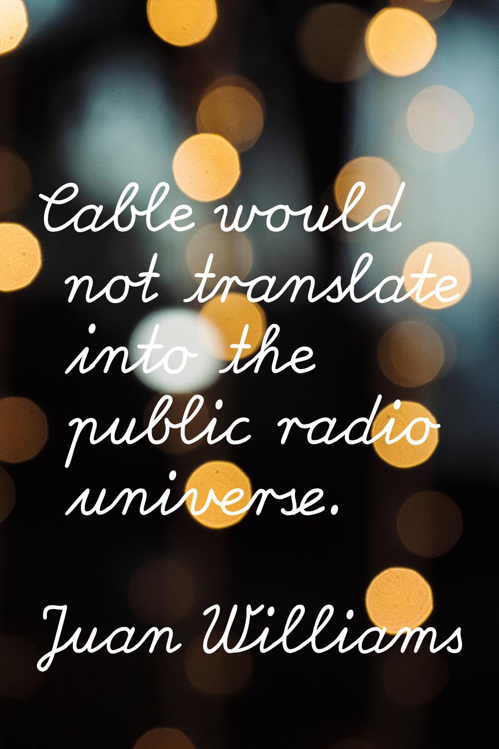 Cable would not translate into the public radio universe.