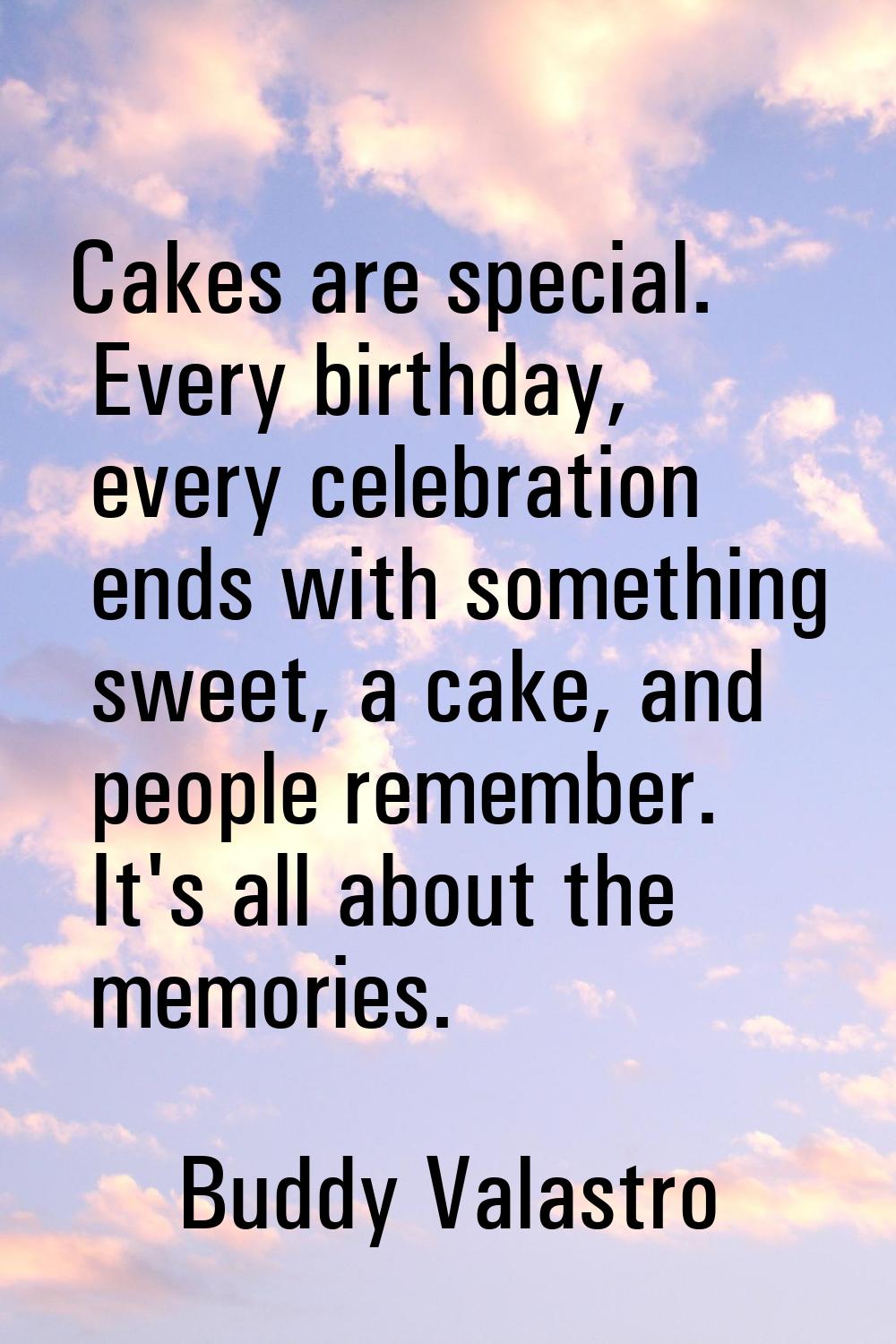 Cakes are special. Every birthday, every celebration ends with something sweet, a cake, and people 