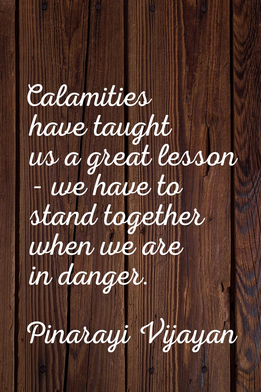 Calamities have taught us a great lesson - we have to stand together when we are in danger.