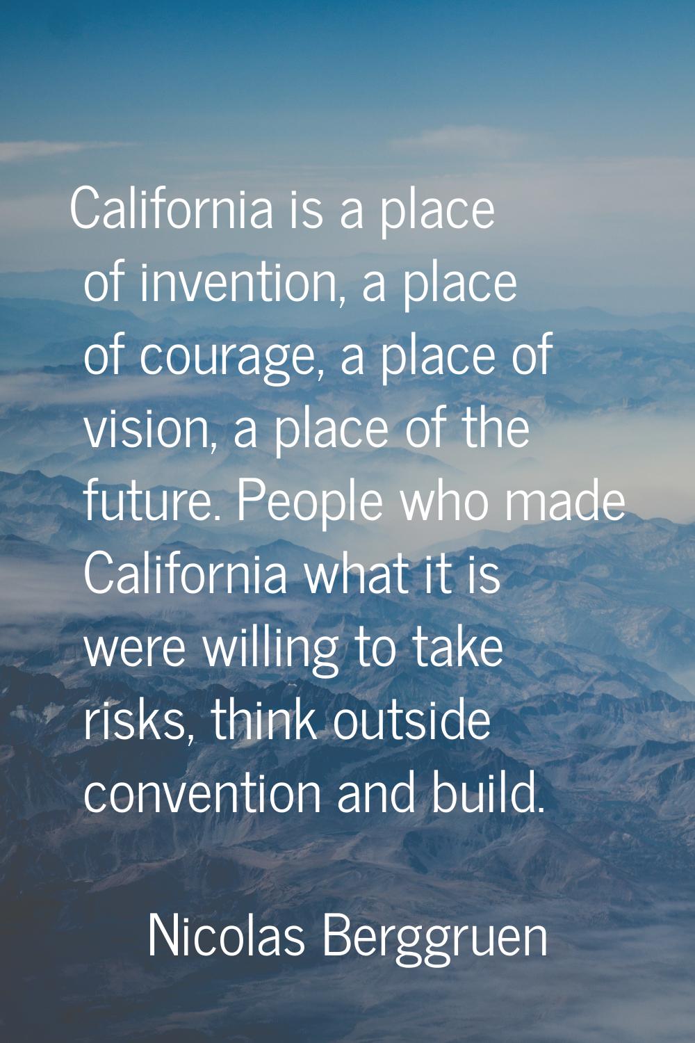 California is a place of invention, a place of courage, a place of vision, a place of the future. P