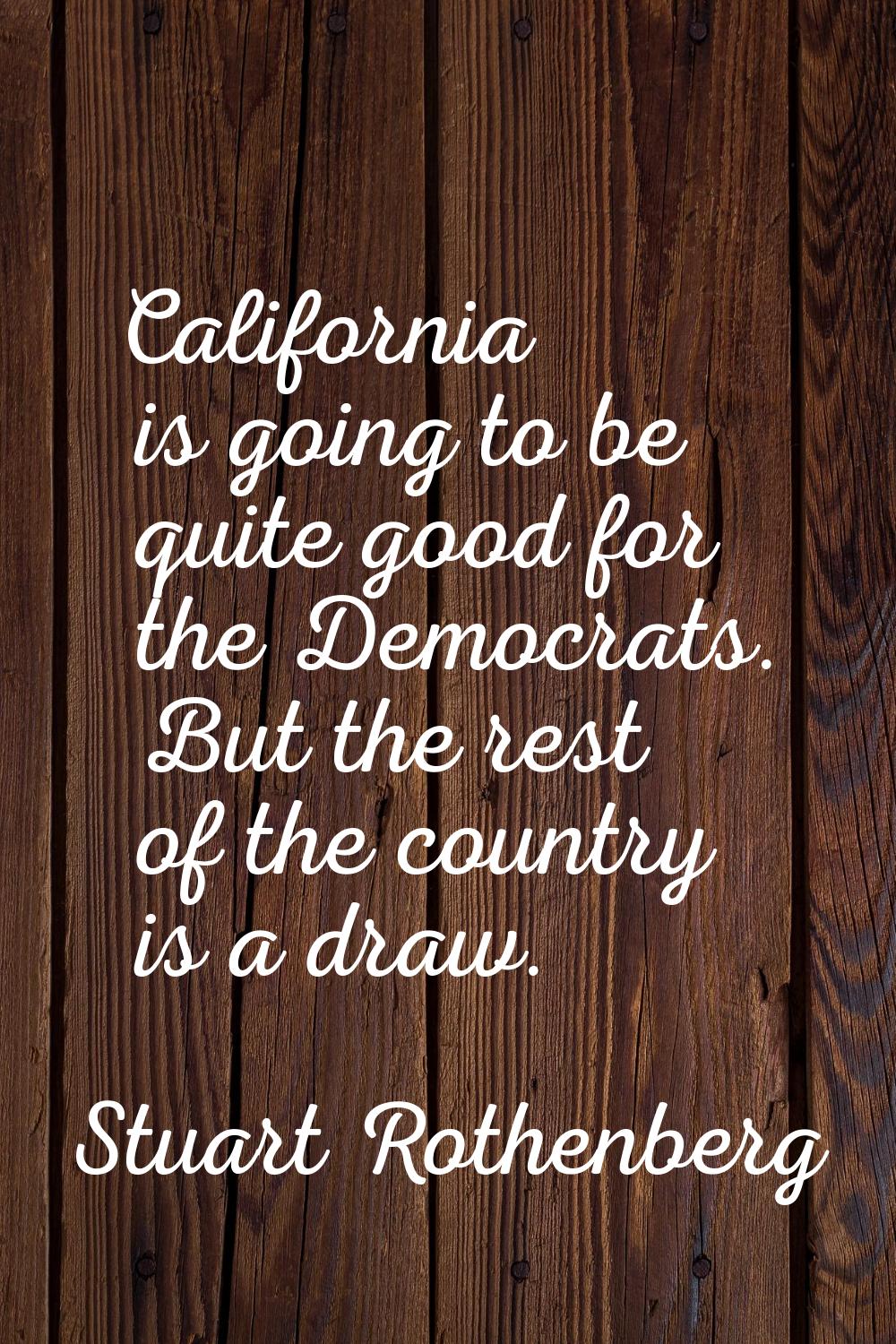 California is going to be quite good for the Democrats. But the rest of the country is a draw.