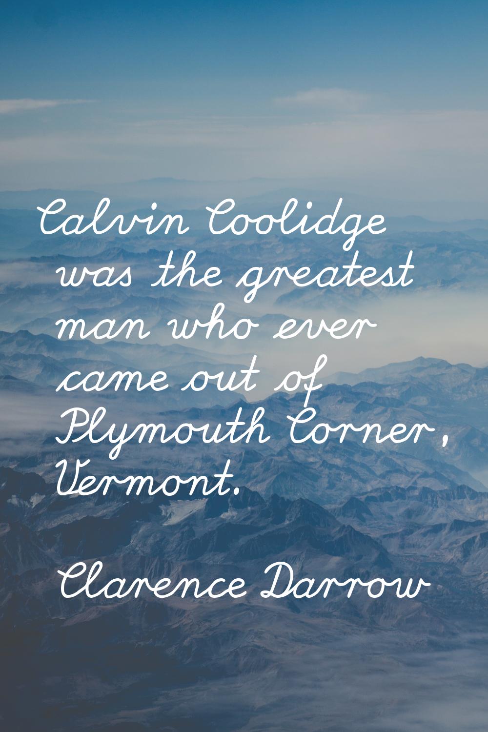 Calvin Coolidge was the greatest man who ever came out of Plymouth Corner, Vermont.