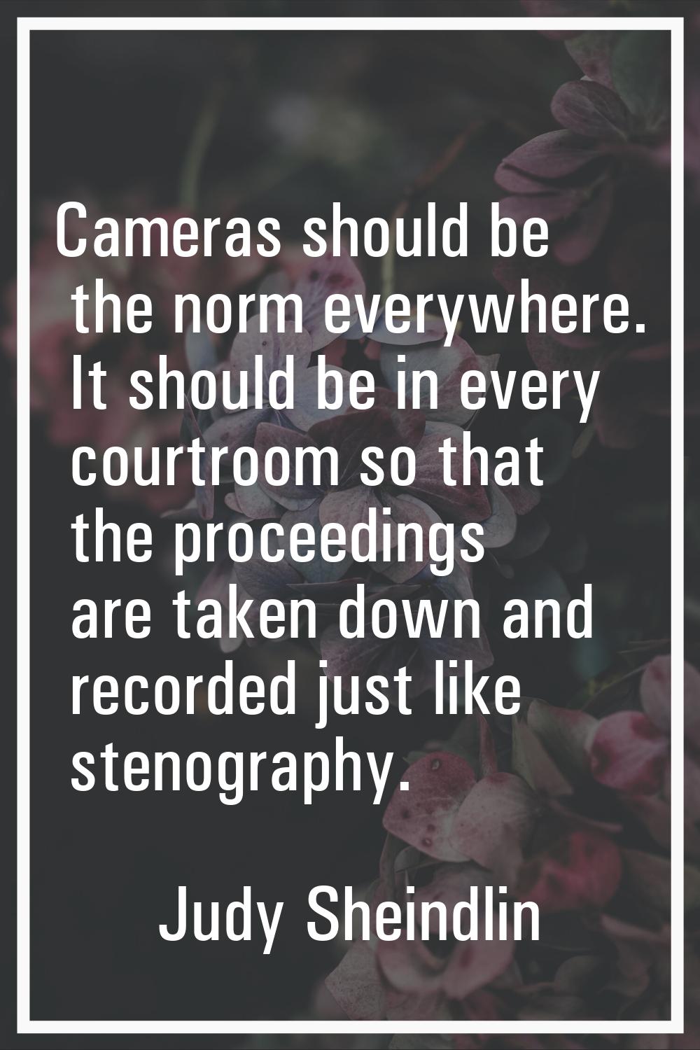 Cameras should be the norm everywhere. It should be in every courtroom so that the proceedings are 