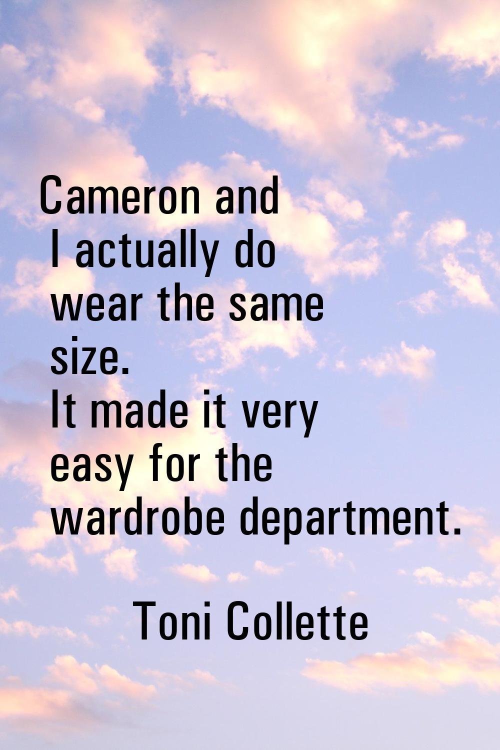 Cameron and I actually do wear the same size. It made it very easy for the wardrobe department.