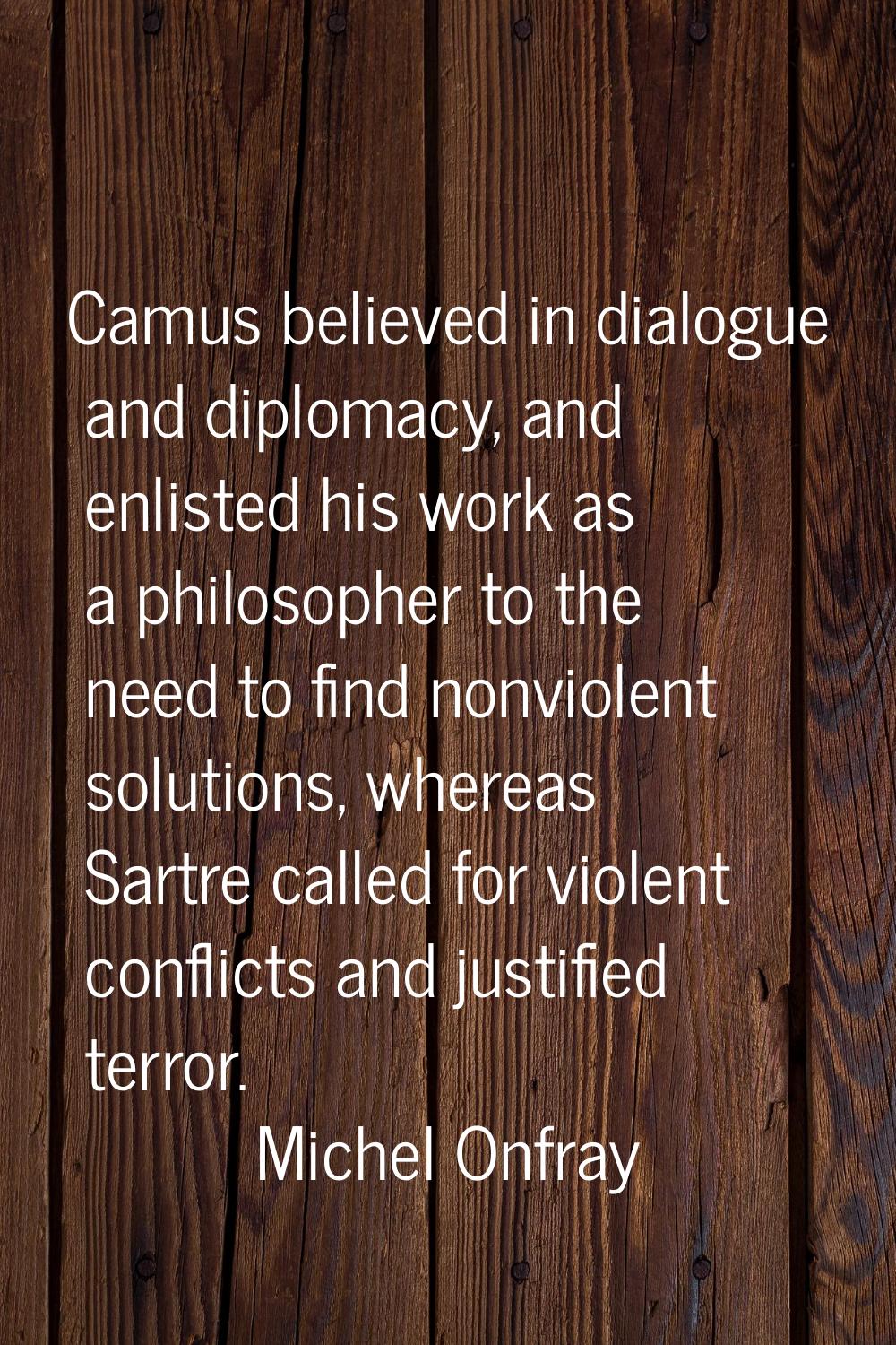 Camus believed in dialogue and diplomacy, and enlisted his work as a philosopher to the need to fin