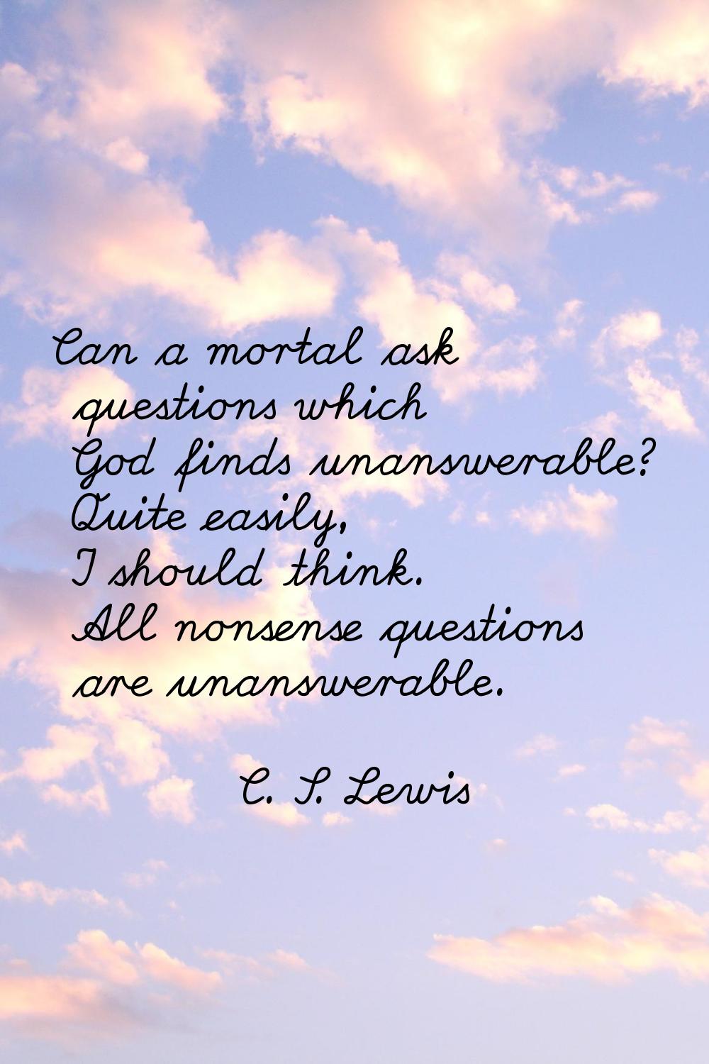 Can a mortal ask questions which God finds unanswerable? Quite easily, I should think. All nonsense
