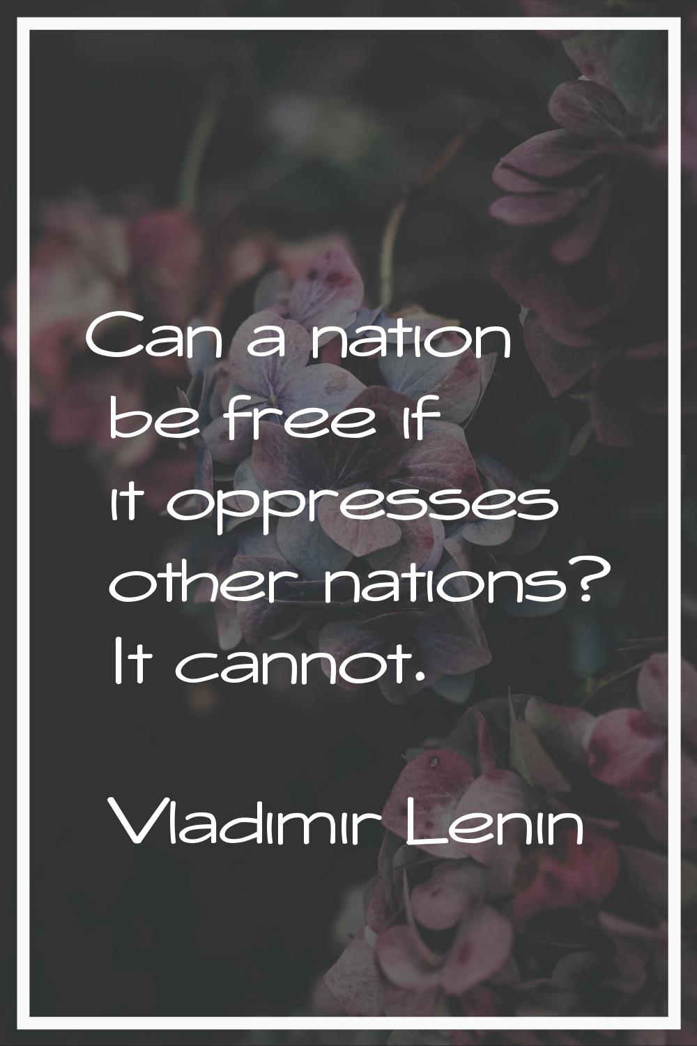 Can a nation be free if it oppresses other nations? It cannot.