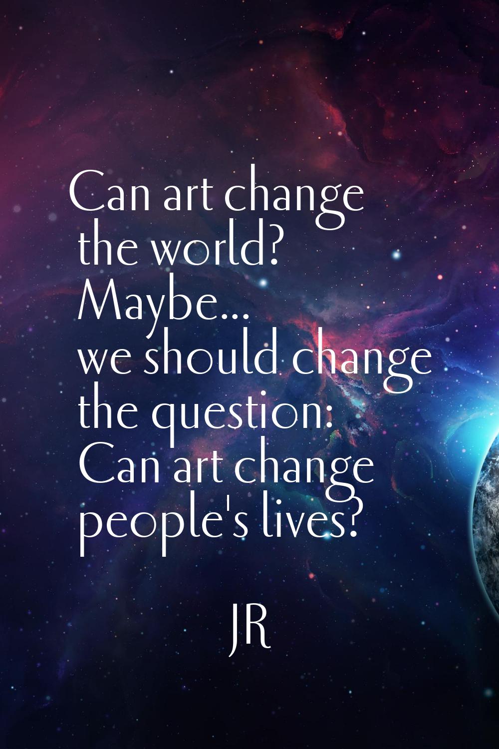 Can art change the world? Maybe... we should change the question: Can art change people's lives?