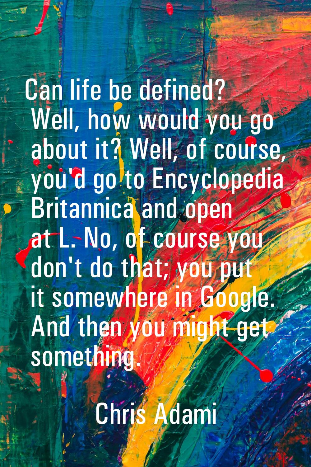 Can life be defined? Well, how would you go about it? Well, of course, you'd go to Encyclopedia Bri