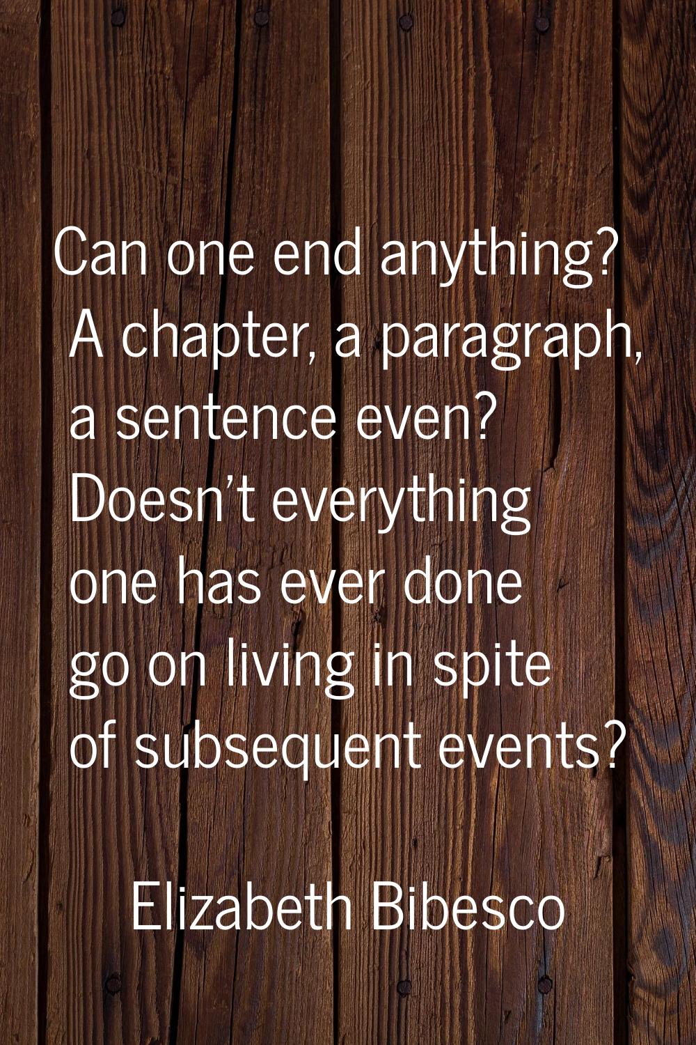 Can one end anything? A chapter, a paragraph, a sentence even? Doesn't everything one has ever done
