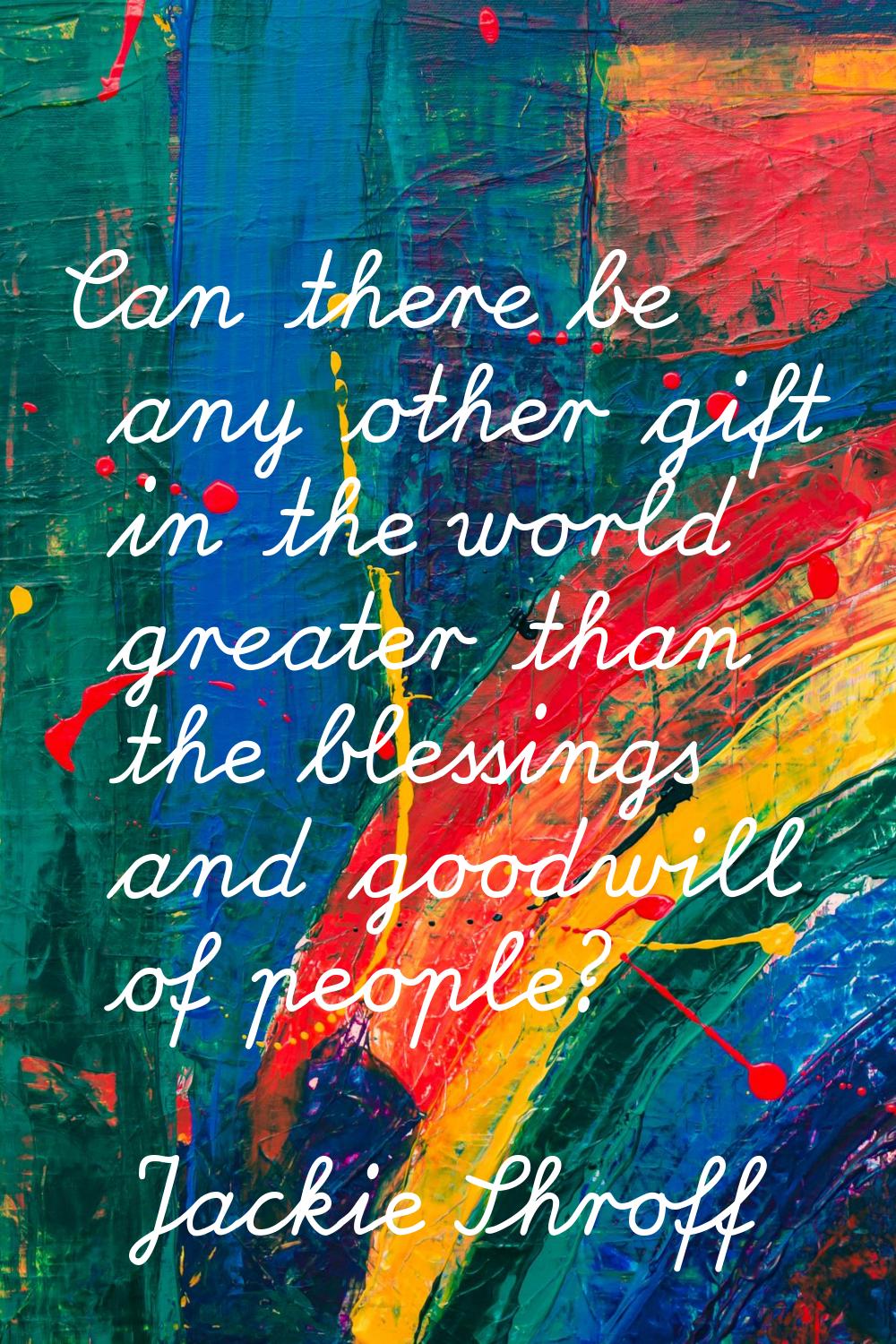 Can there be any other gift in the world greater than the blessings and goodwill of people?