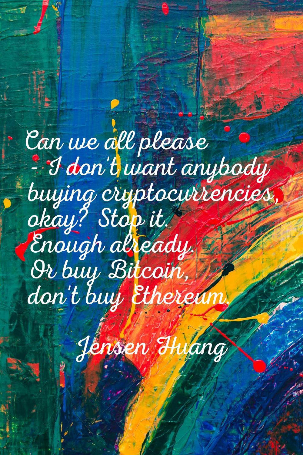 Can we all please - I don't want anybody buying cryptocurrencies, okay? Stop it. Enough already. Or