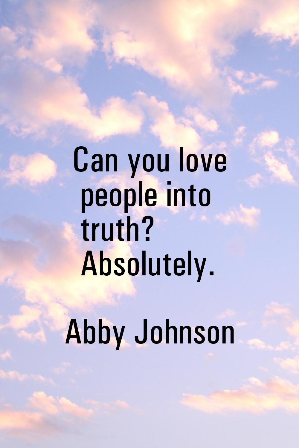 Can you love people into truth? Absolutely.