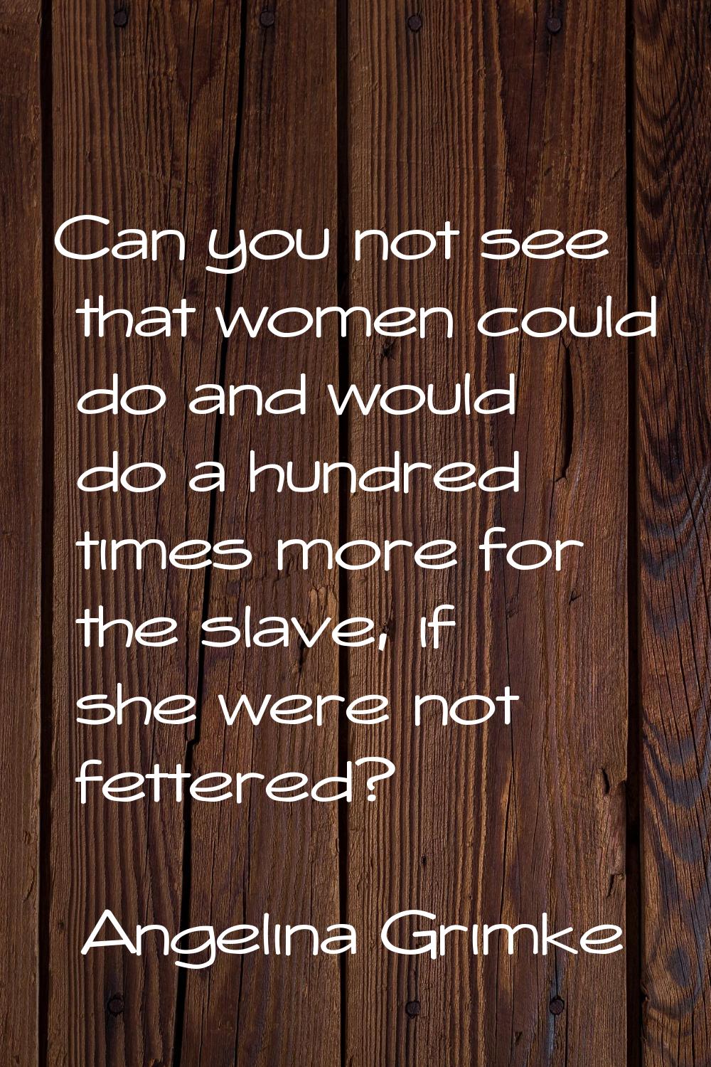 Can you not see that women could do and would do a hundred times more for the slave, if she were no