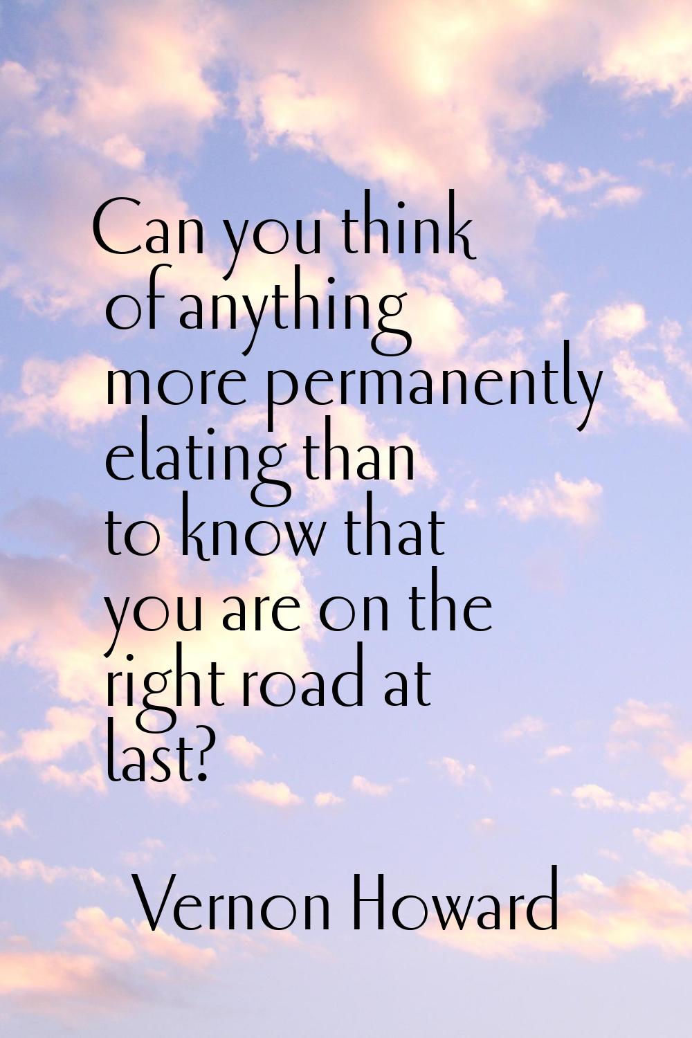 Can you think of anything more permanently elating than to know that you are on the right road at l